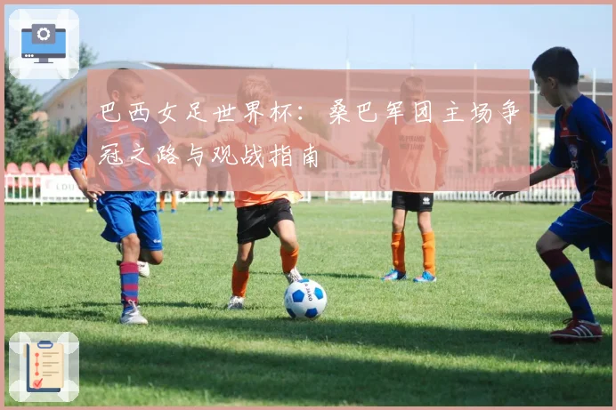 巴西女足世界杯：桑巴军团主场争冠之路与观战指南