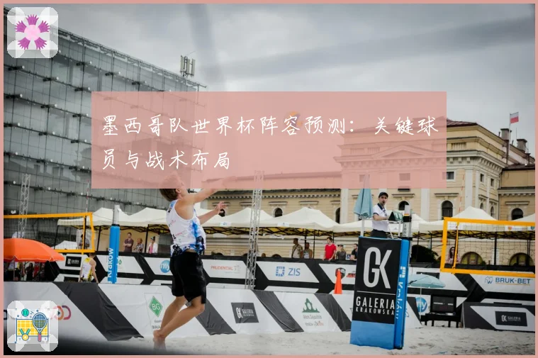 墨西哥队世界杯阵容预测：关键球员与战术布局
