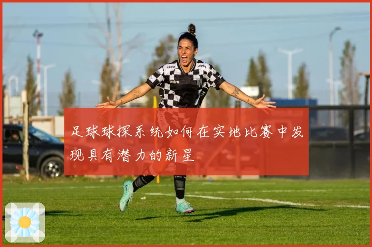 足球球探系统如何在实地比赛中发现具有潜力的新星
