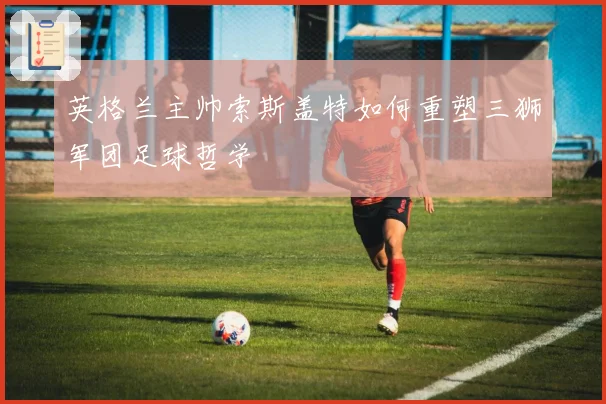 英格兰主帅索斯盖特如何重塑三狮军团足球哲学