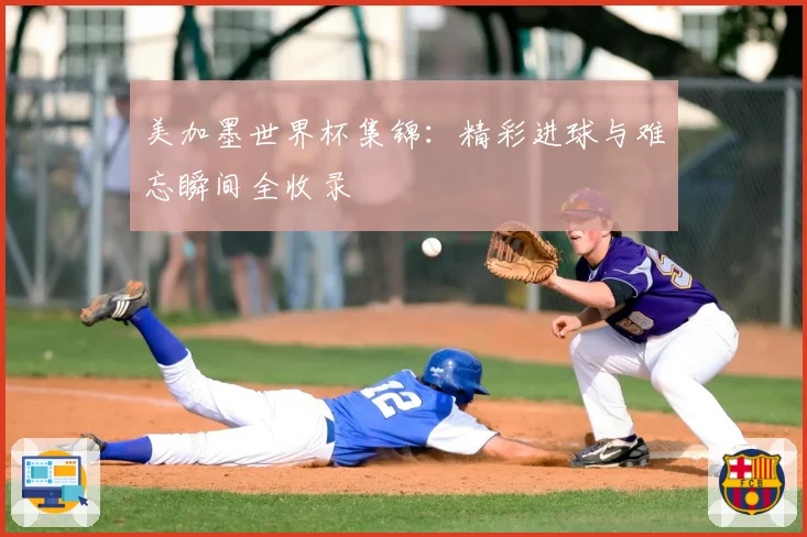 美加墨世界杯集锦：精彩进球与难忘瞬间全收录