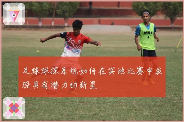 足球球探系统如何在实地比赛中发现具有潜力的新星