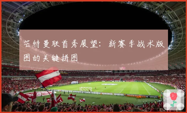 芒特曼联首秀展望：新赛季战术版图的关键拼图