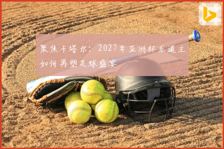 聚焦卡塔尔：2027年亚洲杯东道主如何再塑足球盛宴