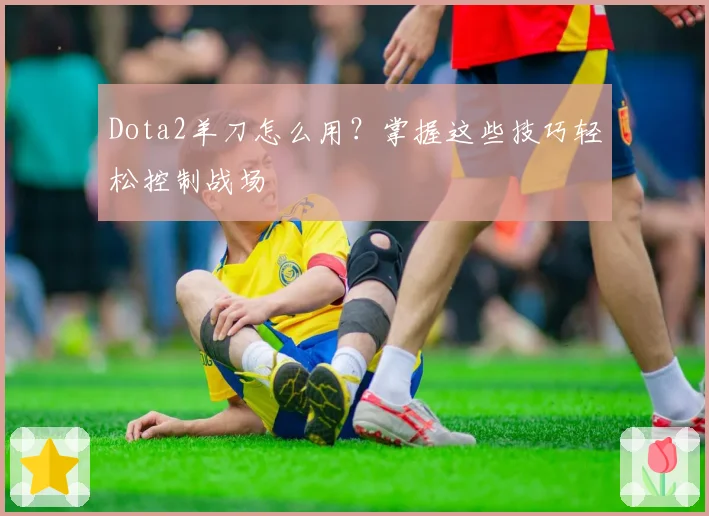 Dota2羊刀怎么用?掌握这些技巧轻松控制战场