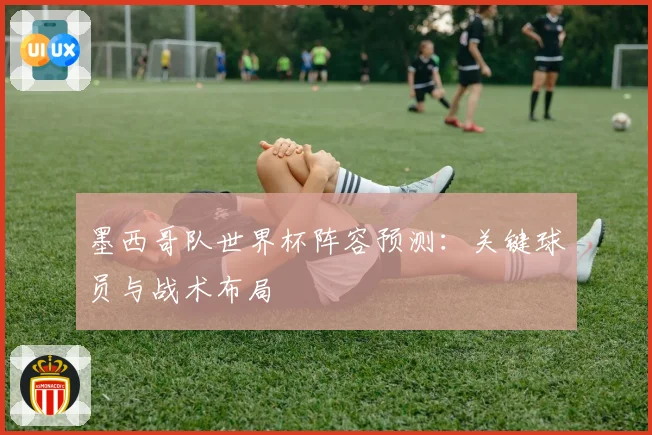 墨西哥队世界杯阵容预测：关键球员与战术布局