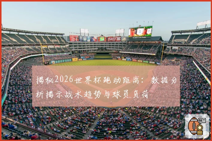 揭秘2026世界杯跑动距离：数据分析揭示战术趋势与球员负荷