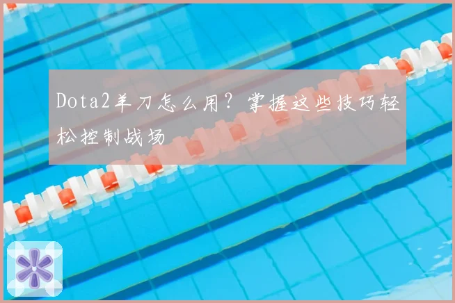 Dota2羊刀怎么用?掌握这些技巧轻松控制战场