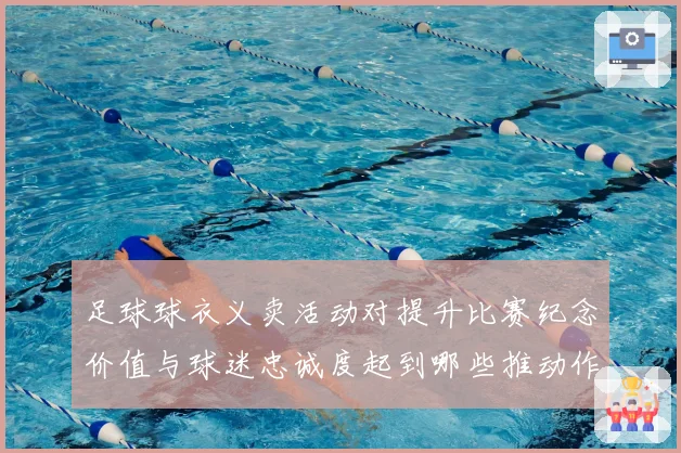 足球球衣义卖活动对提升比赛纪念价值与球迷忠诚度起到哪些推动作用