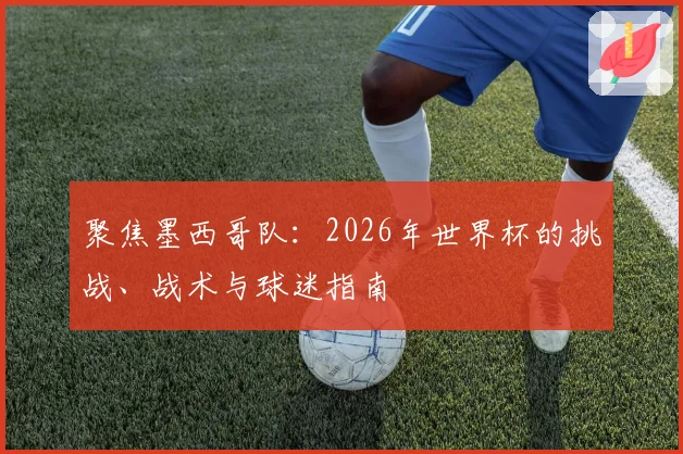 聚焦墨西哥队：2026年世界杯的挑战、战术与球迷指南