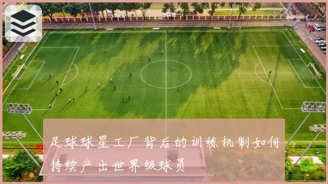 足球球星工厂背后的训练机制如何持续产出世界级球员