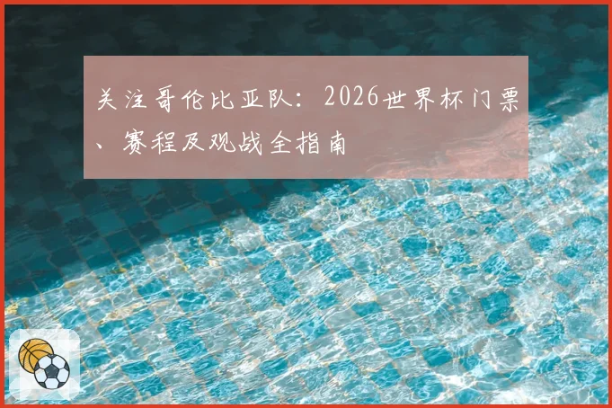 关注哥伦比亚队：2026世界杯门票、赛程及观战全指南