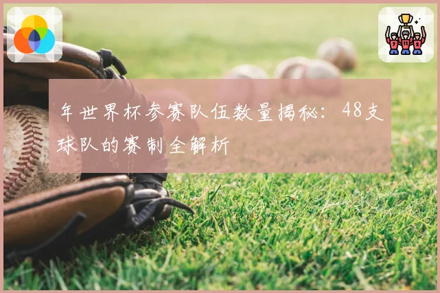 年世界杯参赛队伍数量揭秘：48支球队的赛制全解析