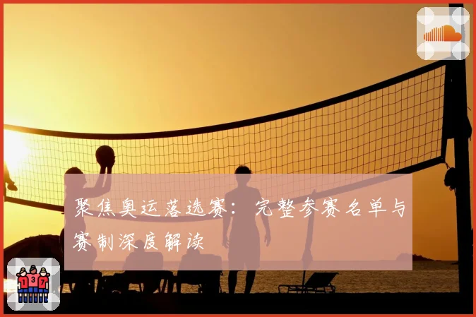 聚焦奥运落选赛：完整参赛名单与赛制深度解读