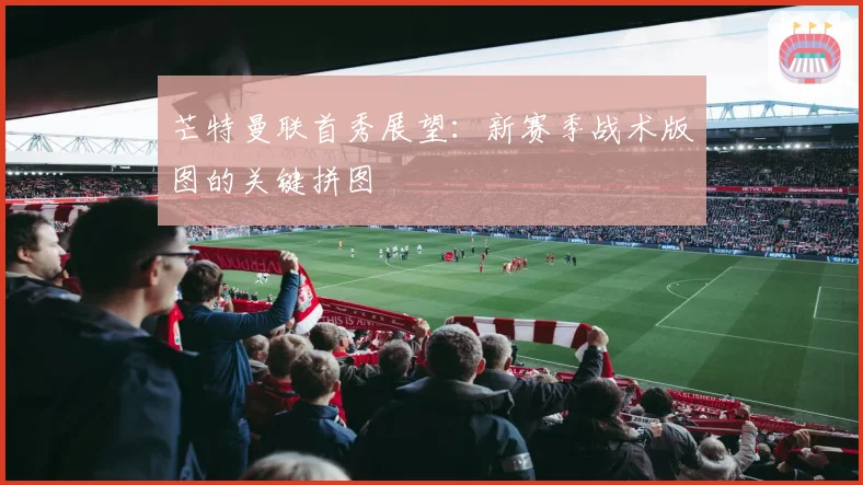 芒特曼联首秀展望：新赛季战术版图的关键拼图