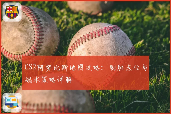 CS2阿努比斯地图攻略:制胜点位与战术策略详解