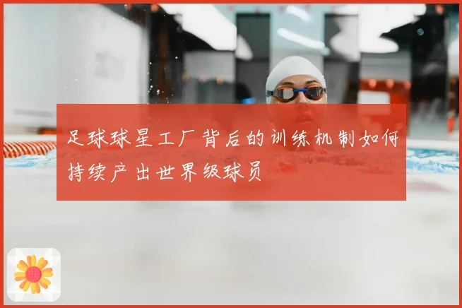 足球球星工厂背后的训练机制如何持续产出世界级球员