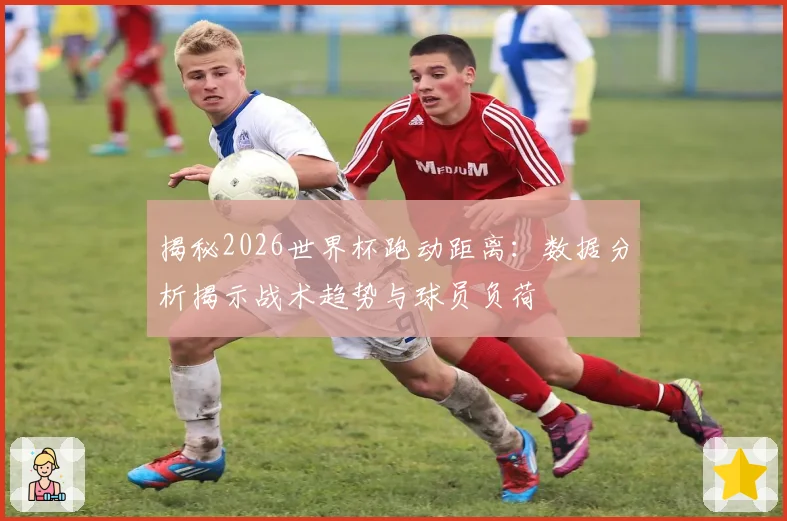 揭秘2026世界杯跑动距离：数据分析揭示战术趋势与球员负荷